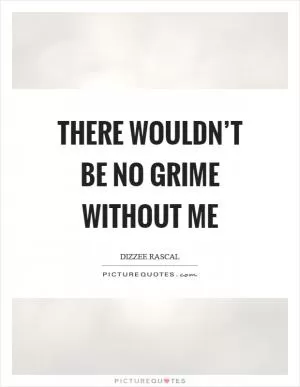 There wouldn’t be no grime without me Picture Quote #1