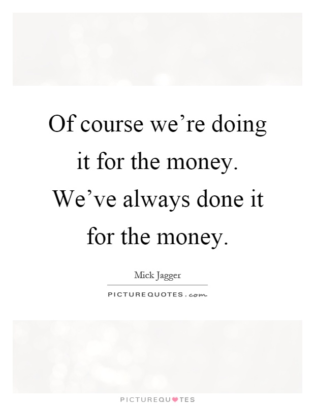 Of course we're doing it for the money. We've always done it for the money Picture Quote #1