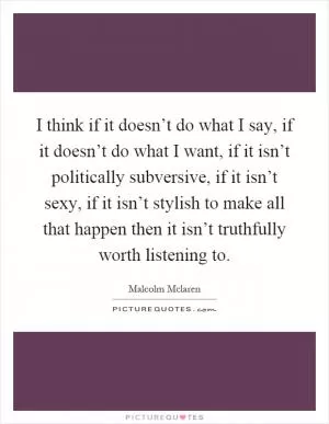 I think if it doesn’t do what I say, if it doesn’t do what I want, if it isn’t politically subversive, if it isn’t sexy, if it isn’t stylish to make all that happen then it isn’t truthfully worth listening to Picture Quote #1