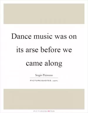 Dance music was on its arse before we came along Picture Quote #1