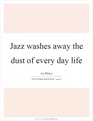 Jazz washes away the dust of every day life Picture Quote #1