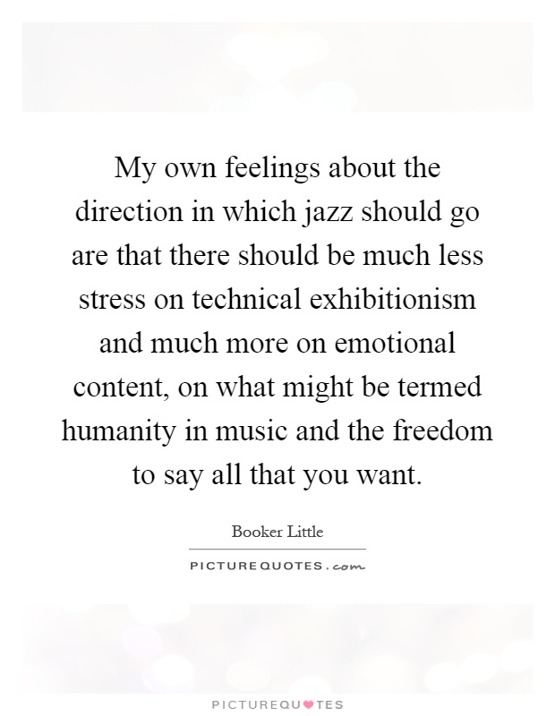 My own feelings about the direction in which jazz should go are that there should be much less stress on technical exhibitionism and much more on emotional content, on what might be termed humanity in music and the freedom to say all that you want Picture Quote #1