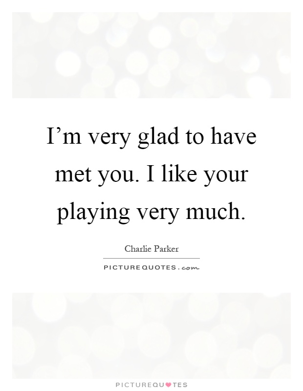 I'm very glad to have met you. I like your playing very much Picture Quote #1