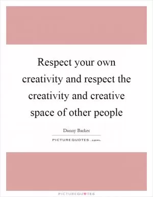 Respect your own creativity and respect the creativity and creative space of other people Picture Quote #1