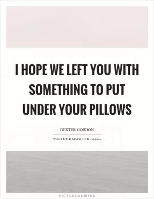 I hope we left you with something to put under your pillows Picture Quote #1