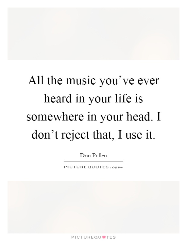 All the music you've ever heard in your life is somewhere in your head. I don't reject that, I use it Picture Quote #1