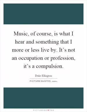 Music, of course, is what I hear and something that I more or less live by. It’s not an occupation or profession, it’s a compulsion Picture Quote #1