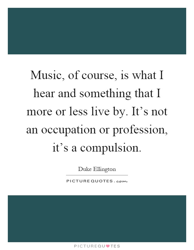 Music, of course, is what I hear and something that I more or less live by. It's not an occupation or profession, it's a compulsion Picture Quote #1