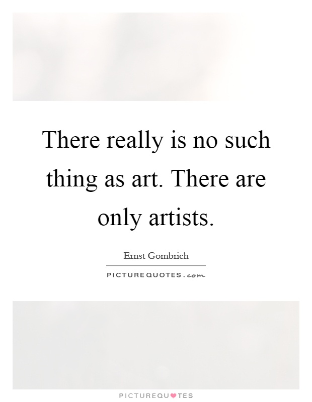 There really is no such thing as art. There are only artists Picture Quote #1