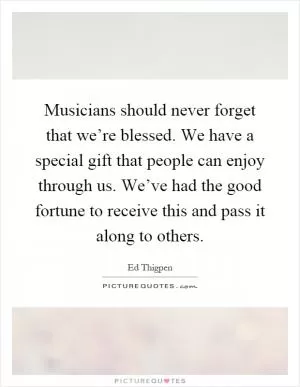 Musicians should never forget that we’re blessed. We have a special gift that people can enjoy through us. We’ve had the good fortune to receive this and pass it along to others Picture Quote #1