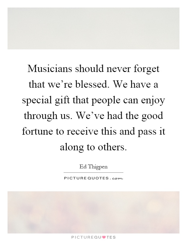 Musicians should never forget that we're blessed. We have a special gift that people can enjoy through us. We've had the good fortune to receive this and pass it along to others Picture Quote #1
