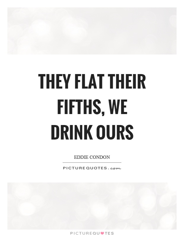 They flat their fifths, we drink ours Picture Quote #1
