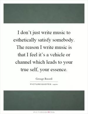 I don’t just write music to esthetically satisfy somebody. The reason I write music is that I feel it’s a vehicle or channel which leads to your true self, your essence Picture Quote #1