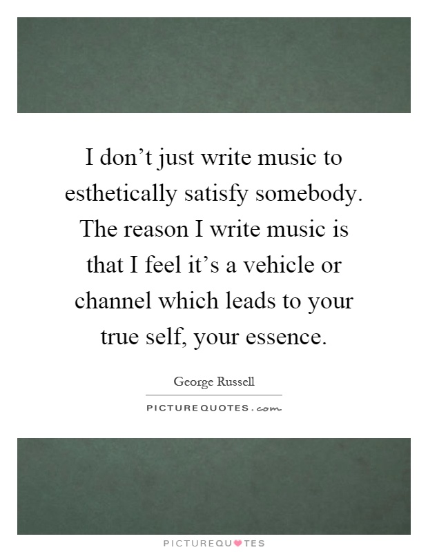 I don't just write music to esthetically satisfy somebody. The reason I write music is that I feel it's a vehicle or channel which leads to your true self, your essence Picture Quote #1