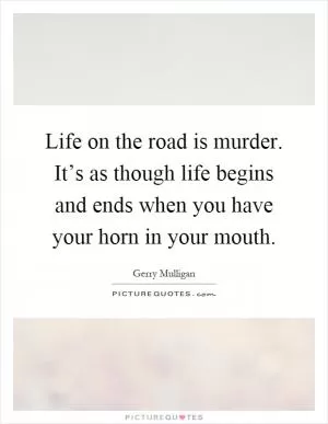 Life on the road is murder. It’s as though life begins and ends when you have your horn in your mouth Picture Quote #1