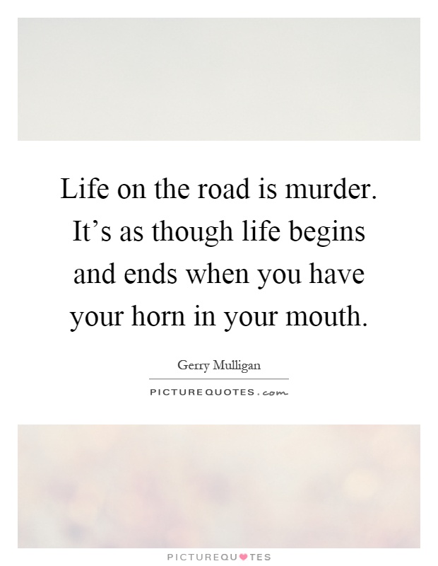 Life on the road is murder. It's as though life begins and ends when you have your horn in your mouth Picture Quote #1