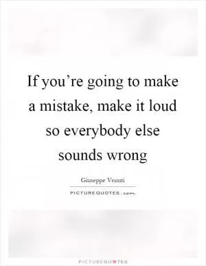 If you’re going to make a mistake, make it loud so everybody else sounds wrong Picture Quote #1