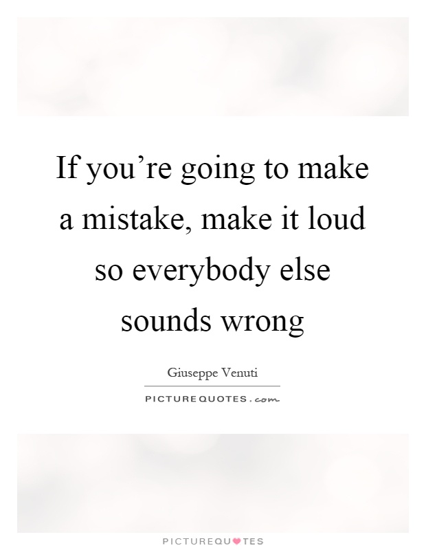 If you're going to make a mistake, make it loud so everybody else sounds wrong Picture Quote #1