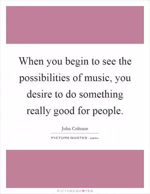 When you begin to see the possibilities of music, you desire to do something really good for people Picture Quote #1