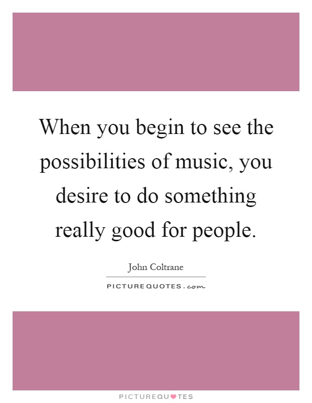 When you begin to see the possibilities of music, you desire to do something really good for people Picture Quote #1