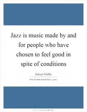 Jazz is music made by and for people who have chosen to feel good in spite of conditions Picture Quote #1