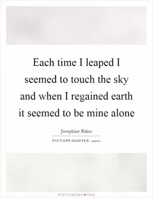 Each time I leaped I seemed to touch the sky and when I regained earth it seemed to be mine alone Picture Quote #1