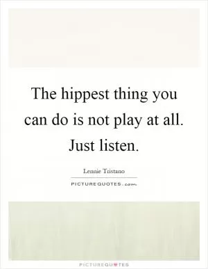The hippest thing you can do is not play at all. Just listen Picture Quote #1