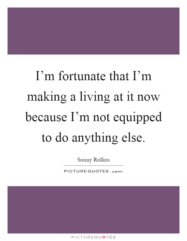 I'm fortunate that I'm making a living at it now because I'm not equipped to do anything else Picture Quote #1