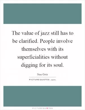 The value of jazz still has to be clarified. People involve themselves with its superficialities without digging for its soul Picture Quote #1