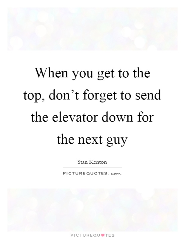 When you get to the top, don't forget to send the elevator down for the next guy Picture Quote #1