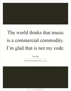 The world thinks that music is a commercial commodity. I’m glad that is not my code Picture Quote #1