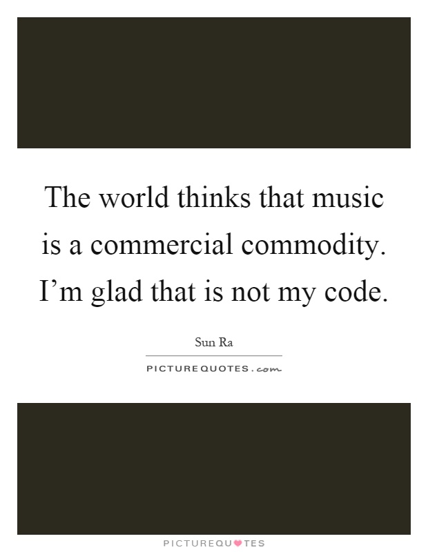 The world thinks that music is a commercial commodity. I'm glad that is not my code Picture Quote #1