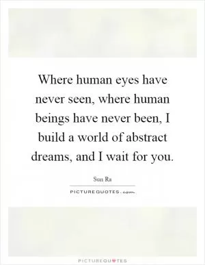 Where human eyes have never seen, where human beings have never been, I build a world of abstract dreams, and I wait for you Picture Quote #1