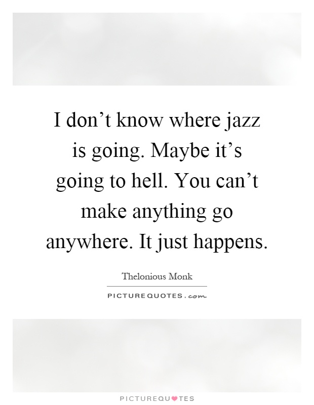 I don't know where jazz is going. Maybe it's going to hell. You can't make anything go anywhere. It just happens Picture Quote #1