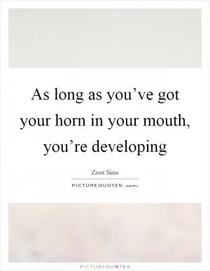 As long as you’ve got your horn in your mouth, you’re developing Picture Quote #1