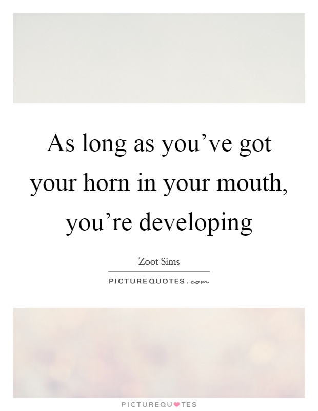 As long as you've got your horn in your mouth, you're developing Picture Quote #1