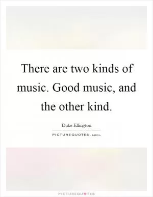 There are two kinds of music. Good music, and the other kind Picture Quote #1