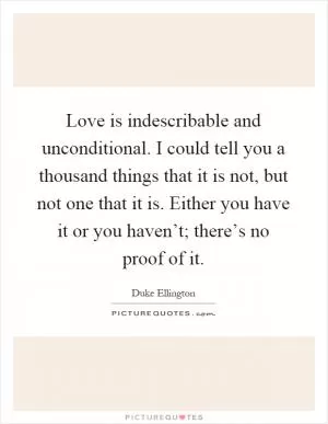 Love is indescribable and unconditional. I could tell you a thousand things that it is not, but not one that it is. Either you have it or you haven’t; there’s no proof of it Picture Quote #1