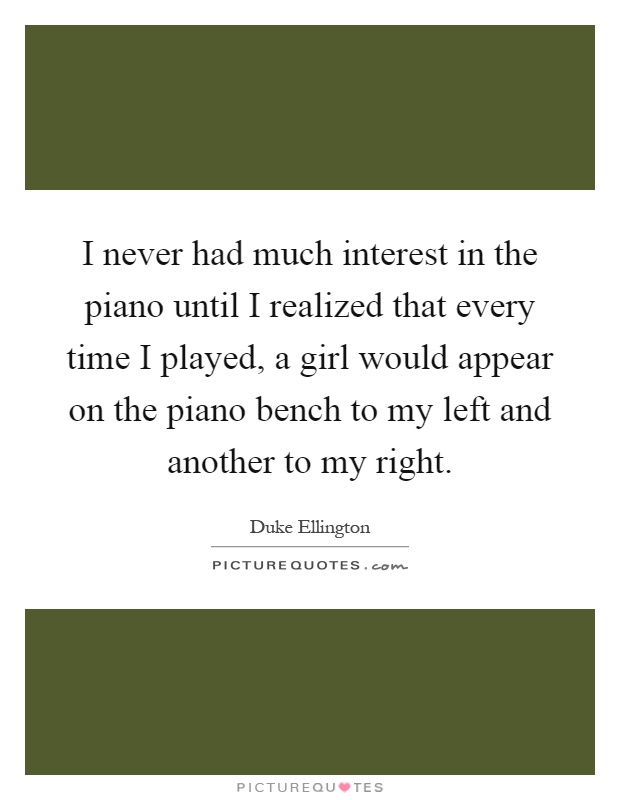 I never had much interest in the piano until I realized that every time I played, a girl would appear on the piano bench to my left and another to my right Picture Quote #1