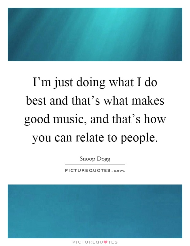 I'm just doing what I do best and that's what makes good music, and that's how you can relate to people Picture Quote #1