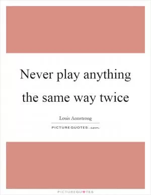 Never play anything the same way twice Picture Quote #1