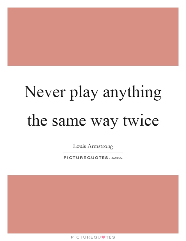 Never play anything the same way twice Picture Quote #1