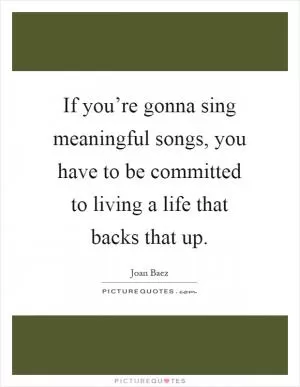 If you’re gonna sing meaningful songs, you have to be committed to living a life that backs that up Picture Quote #1