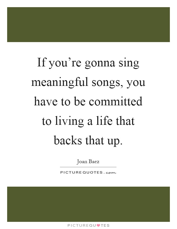 If you're gonna sing meaningful songs, you have to be committed to living a life that backs that up Picture Quote #1