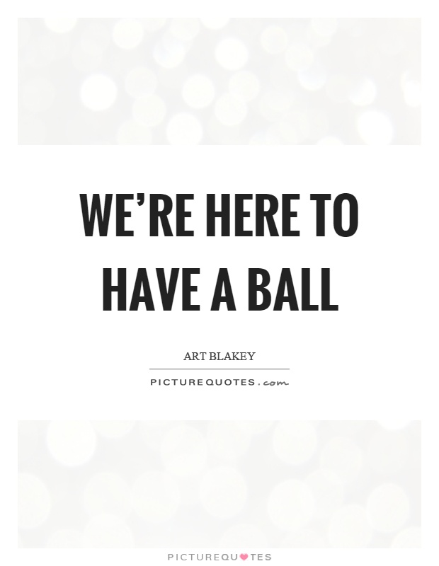 We're here to have a ball Picture Quote #1