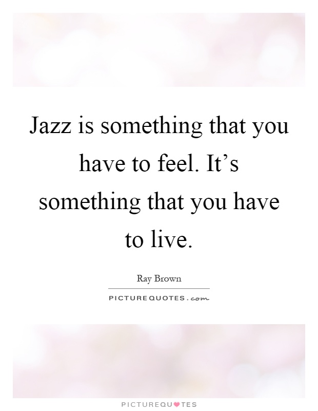 Jazz is something that you have to feel. It's something that you have to live Picture Quote #1