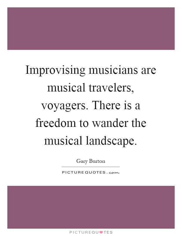 Improvising musicians are musical travelers, voyagers. There is a freedom to wander the musical landscape Picture Quote #1