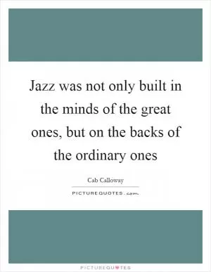 Jazz was not only built in the minds of the great ones, but on the backs of the ordinary ones Picture Quote #1