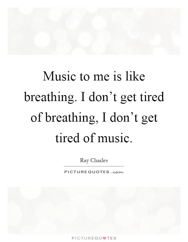 Music to me is like breathing. I don't get tired of breathing, I don't get tired of music Picture Quote #1