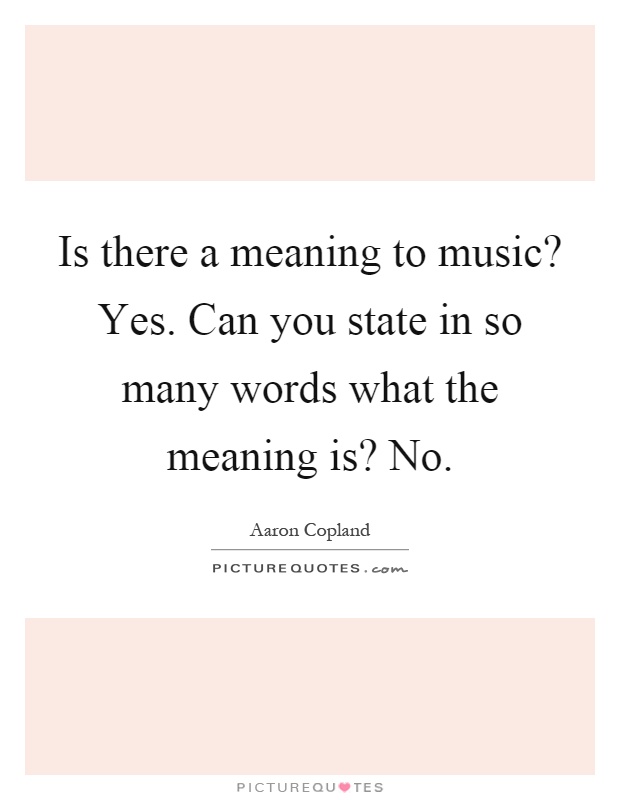 Is there a meaning to music? Yes. Can you state in so many words what the meaning is? No Picture Quote #1